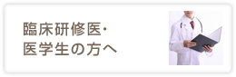 臨床研修医・医学生の方へ