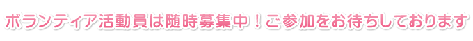 ボランティア活動員は随時募集中です。ご参加をお待ちしております。